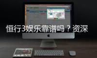 恒行3娱乐靠谱吗？资深玩家亲测体验分享