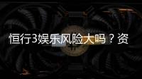 恒行3娱乐风险大吗？资深玩家揭秘真实体验与防坑指南