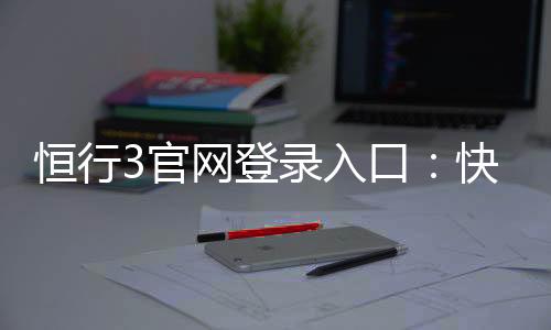 恒行3官网登录入口:快速注册与安全登录指南