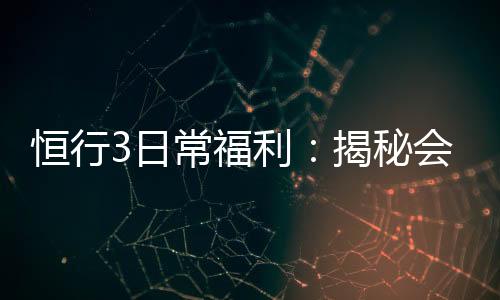 恒行3日常福利:揭秘会员专属福利与高额返水活动