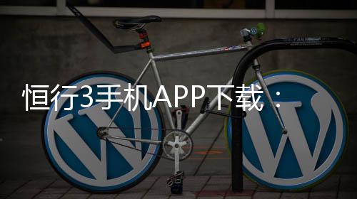 恒行3手机APP下载:畅享顶级棋牌娱乐的便捷之选