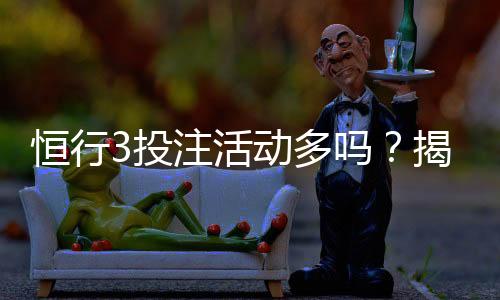 恒行3投注活动多吗?揭秘平台特色玩法与优惠福利