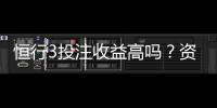 恒行3投注收益高吗？资深玩家揭秘真实盈利空间