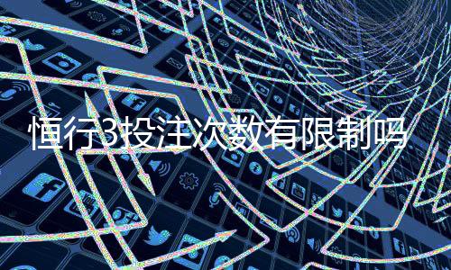 恒行3投注次数有限制吗?详细解析投注规则与限制条件