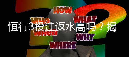 恒行3投注返水高吗？揭秘平台返水政策与实战技巧