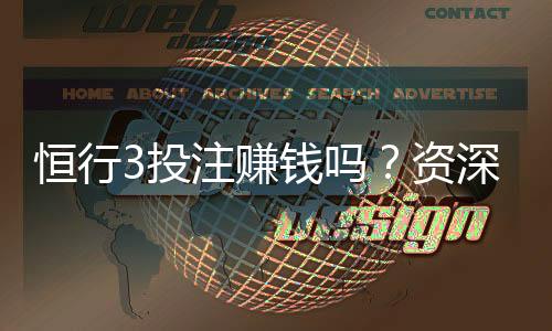 恒行3投注赚钱吗?资深玩家揭秘实战盈利技巧与风险把控