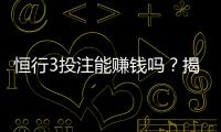 恒行3投注能赚钱吗？揭秘真实盈利技巧与风险分析