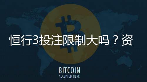 恒行3投注限制大吗?资深玩家解析平台规则与实战策略