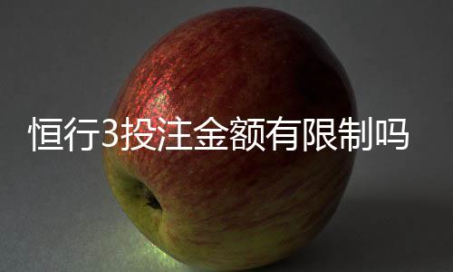 恒行3投注金额有限制吗?平台规则与额度详解