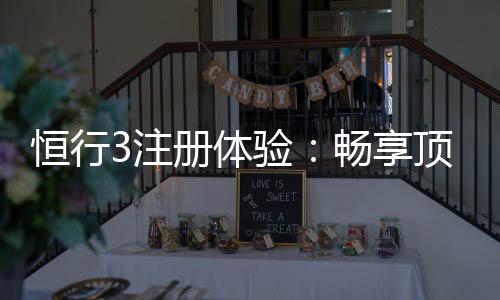 恒行3注册体验:畅享顶级棋牌娱乐的尊贵之旅