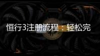 恒行3注册流程：轻松完成账号开通与首存攻略