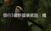 恒行3最新登录奖励：揭秘豪华礼包与独家优惠活动