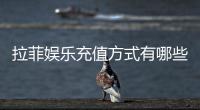 拉菲娱乐充值方式有哪些？详解主流存款渠道与到账时间
