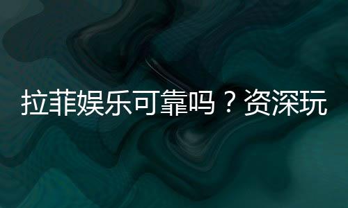 拉菲娱乐可靠吗?资深玩家带你揭秘真实体验