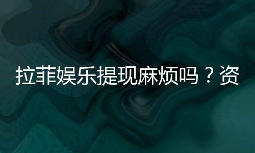 拉菲娱乐提现麻烦吗?资深玩家分享快速到账技巧