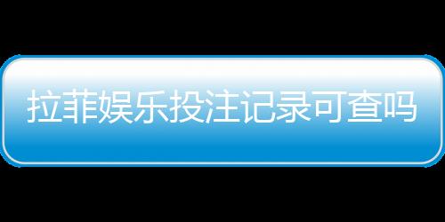 拉菲娱乐投注记录可查吗?一文详解查询方法与安全性