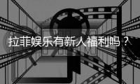 拉菲娱乐有新人福利吗？独家揭秘新会员优惠活动