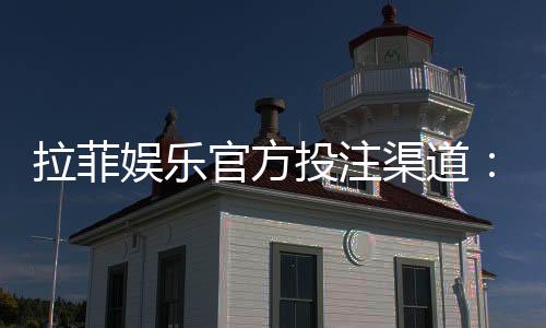 拉菲娱乐官方投注渠道:安全可靠的一站式游戏平台指南