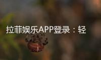 拉菲娱乐APP登录：轻松畅玩电子游艺的必备指南