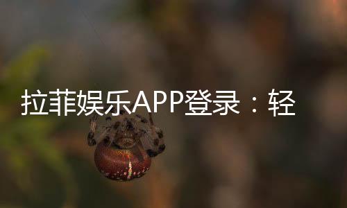 拉菲娱乐APP登录:轻松畅玩电子游艺的必备指南