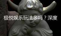 极悦娱乐玩法多吗？深度解析平台特色游戏与投注技巧
