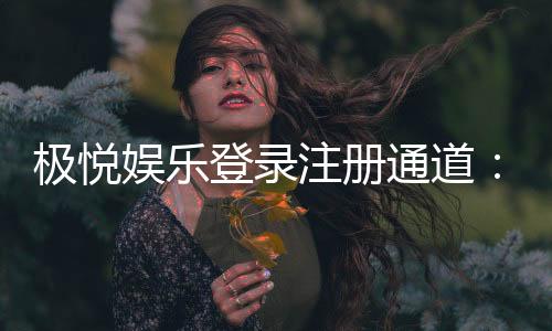 极悦娱乐登录注册通道：轻松开启您的顶级博彩体验之旅