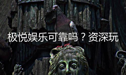 极悦娱乐可靠吗?资深玩家带你揭秘平台真实体验