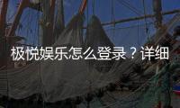 极悦娱乐怎么登录？详细步骤与常见问题解答