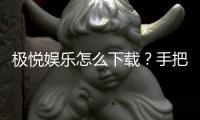 极悦娱乐怎么下载？手把手教你轻松安装畅玩