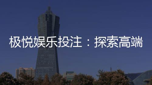 极悦娱乐投注:探索高端棋牌游戏的致胜之道