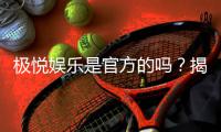 极悦娱乐是官方的吗？揭秘平台背景与安全认证详情