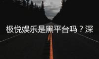 极悦娱乐是黑平台吗？深度解析其信誉与玩家真实体验