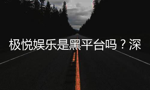 极悦娱乐是黑平台吗?深度解析其信誉与玩家真实体验
