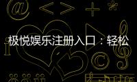 极悦娱乐注册入口：轻松获取极悦平台畅玩攻略与优惠