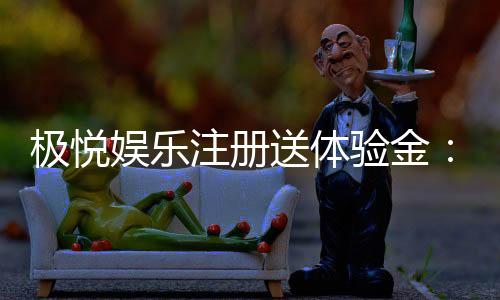极悦娱乐注册送体验金:新手必领福利与畅玩攻略