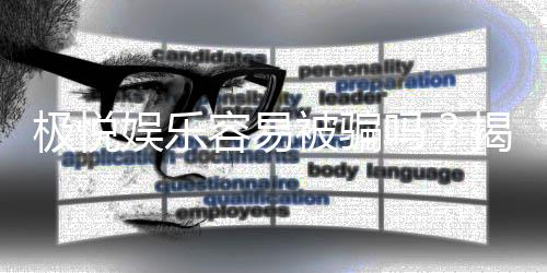 极悦娱乐容易被骗吗？揭秘平台安全性及防骗技巧