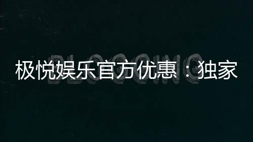 极悦娱乐官方优惠:独家福利与高额返水等你来拿