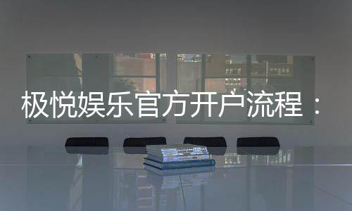 极悦娱乐官方开户流程:轻松注册三步搞定