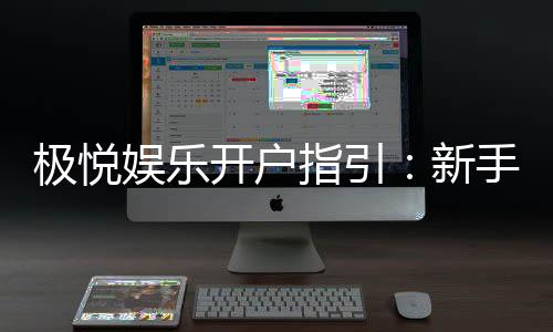 极悦娱乐开户指引:新手必看的快速注册与首存攻略