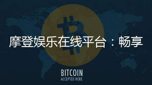 摩登娱乐在线平台:畅享高端电子游艺与真人棋牌盛宴