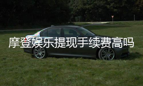 摩登娱乐提现手续费高吗?玩家实测费用与到账时间解析