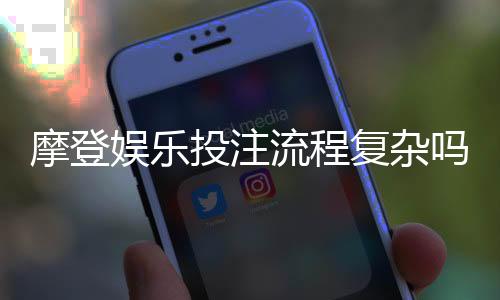 摩登娱乐投注流程复杂吗？3分钟带你快速掌握核心步骤