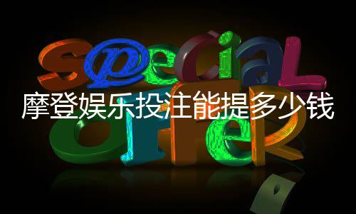 摩登娱乐投注能提多少钱?揭秘提款额度与到账时间