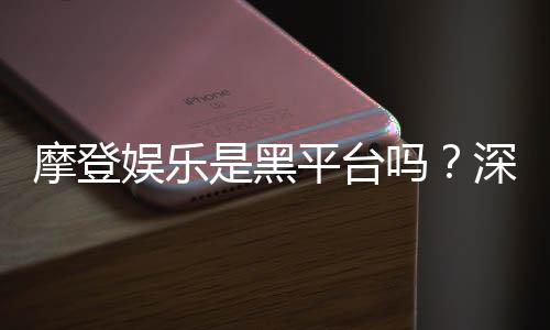 摩登娱乐是黑平台吗?深度解析其真实性与玩家体验