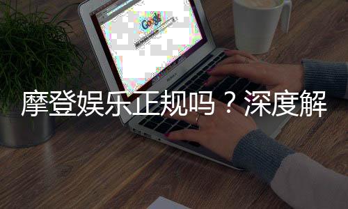 摩登娱乐正规吗?深度解析其合法性与玩家真实体验