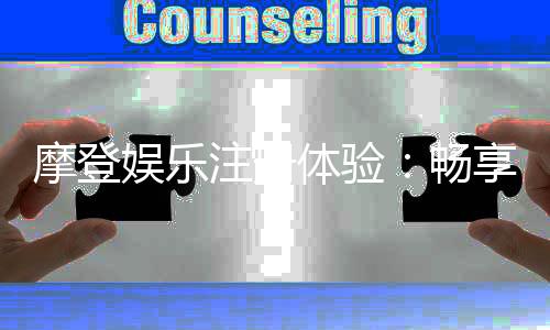 摩登娱乐注册体验:畅享高端游戏与尊贵礼遇的完美之旅