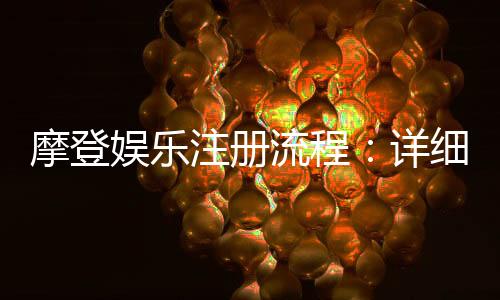 摩登娱乐注册流程:详细步骤与快速入门指南