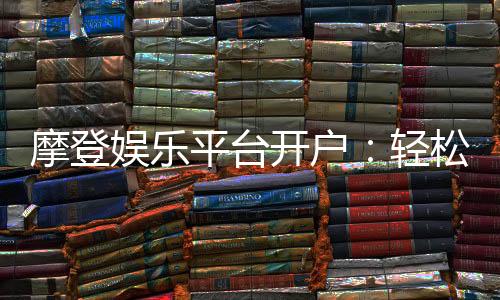 摩登娱乐平台开户:轻松注册畅享顶级棋牌电游体验