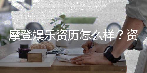 摩登娱乐资历怎么样?资深玩家揭秘其平台实力与特色