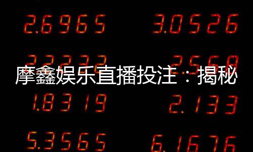 摩鑫娱乐直播投注:揭秘高胜率玩家的实战技巧与投注策略